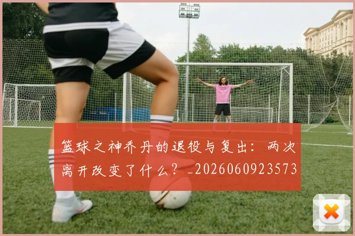 篮球之神乔丹的退役与复出：两次离开改变了什么？_20260609235733