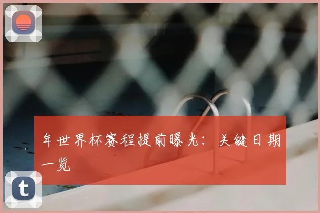 年世界杯赛程提前曝光:关键日期一览
