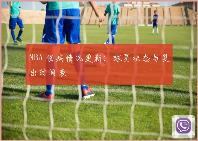 NBA 伤病情况更新:球员状态与复出时间表