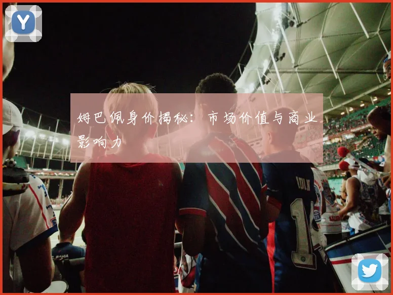 姆巴佩身价揭秘：市场价值与商业影响力