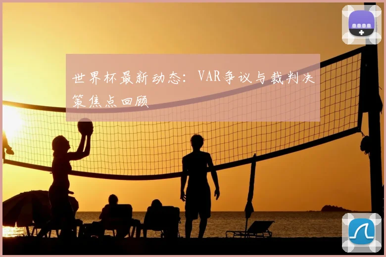 世界杯最新动态：VAR争议与裁判决策焦点回顾