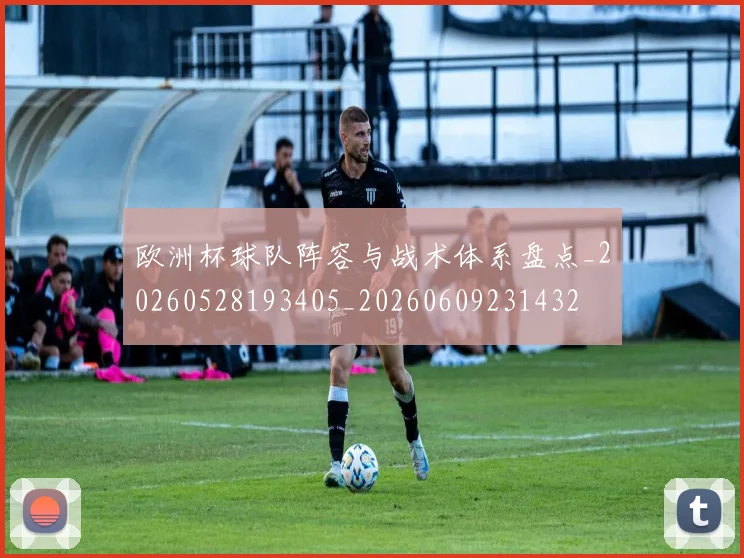 欧洲杯球队阵容与战术体系盘点_20260528193405_20260609231432