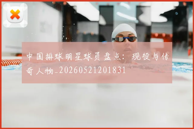 中国排球明星球员盘点:现役与传奇人物_20260521201831