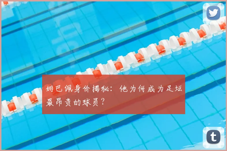 姆巴佩身价揭秘:他为何成为足坛最昂贵的球员?