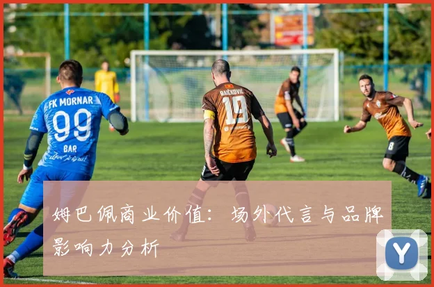 姆巴佩商业价值：场外代言与品牌影响力分析