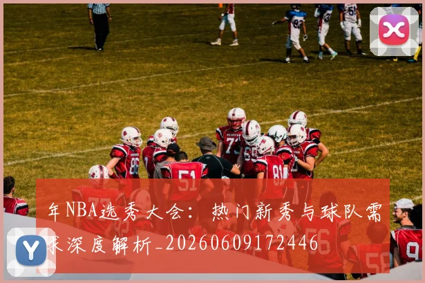 年NBA选秀大会：热门新秀与球队需求深度解析_20260609172446
