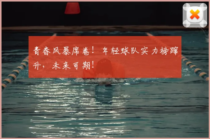 青春风暴席卷！年轻球队实力榜蹿升，未来可期！