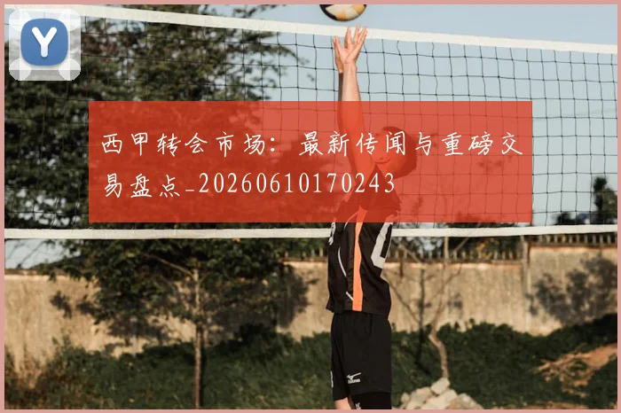西甲转会市场:最新传闻与重磅交易盘点_20260610170243