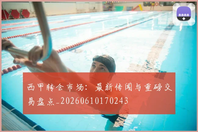 西甲转会市场:最新传闻与重磅交易盘点_20260610170243
