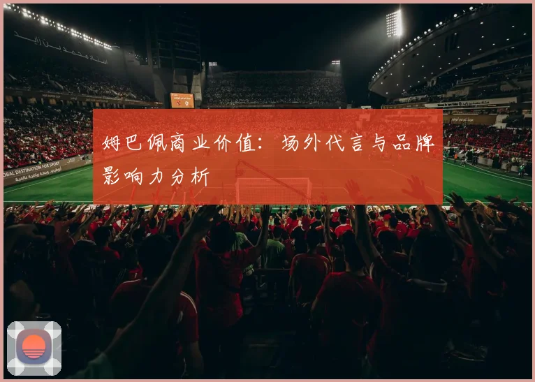 姆巴佩商业价值:场外代言与品牌影响力分析