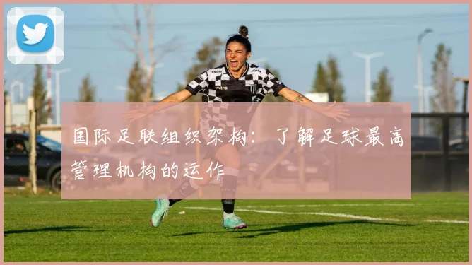 国际足联组织架构：了解足球最高管理机构的运作