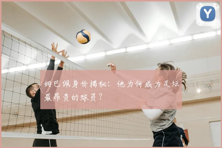 姆巴佩身价揭秘:他为何成为足坛最昂贵的球员?