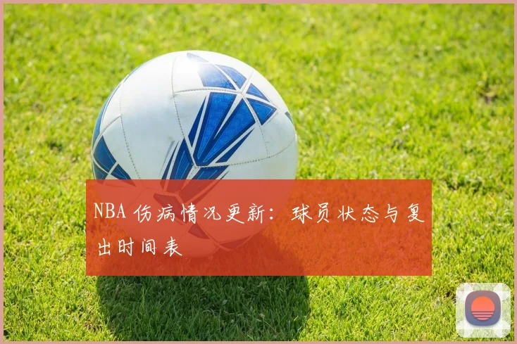 NBA 伤病情况更新:球员状态与复出时间表