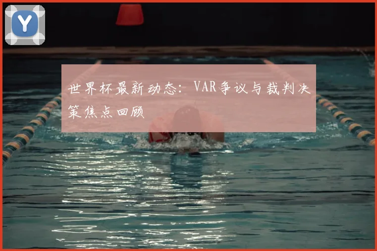 世界杯最新动态:VAR争议与裁判决策焦点回顾