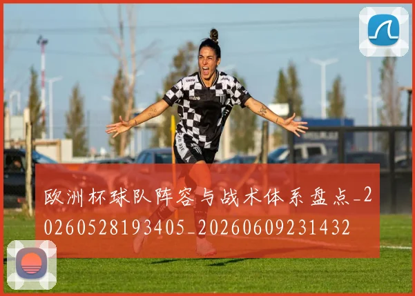 欧洲杯球队阵容与战术体系盘点_20260528193405_20260609231432