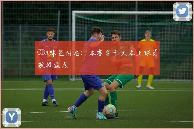 CBA球星排名：本赛季十大本土球员数据盘点
