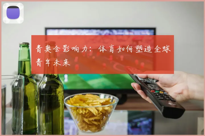 青奥会影响力：体育如何塑造全球青年未来