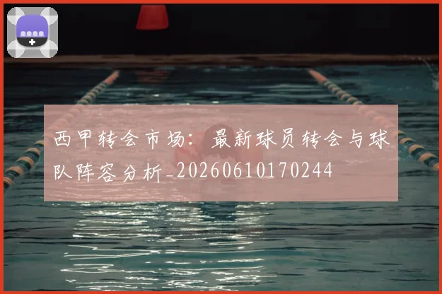 西甲转会市场:最新球员转会与球队阵容分析_20260610170244
