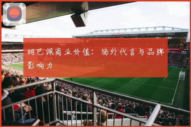 姆巴佩商业价值：场外代言与品牌影响力