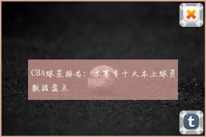 CBA球星排名：本赛季十大本土球员数据盘点