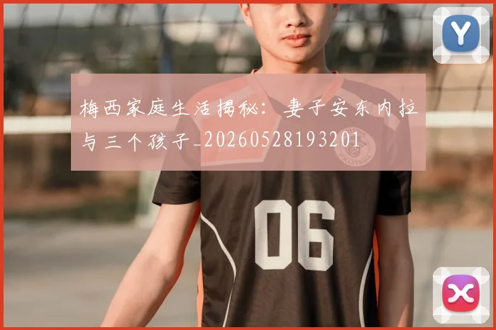 梅西家庭生活揭秘：妻子安东内拉与三个孩子_20260528193201