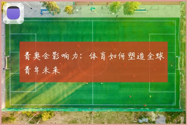 青奥会影响力：体育如何塑造全球青年未来