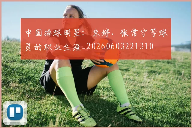 中国排球明星:朱婷、张常宁等球员的职业生涯_20260603221310