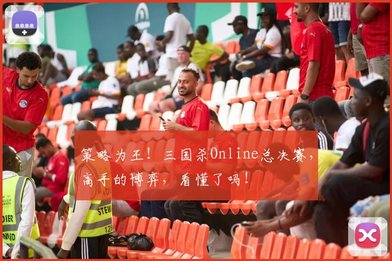 策略为王!三国杀Online总决赛,高手的博弈,看懂了吗!